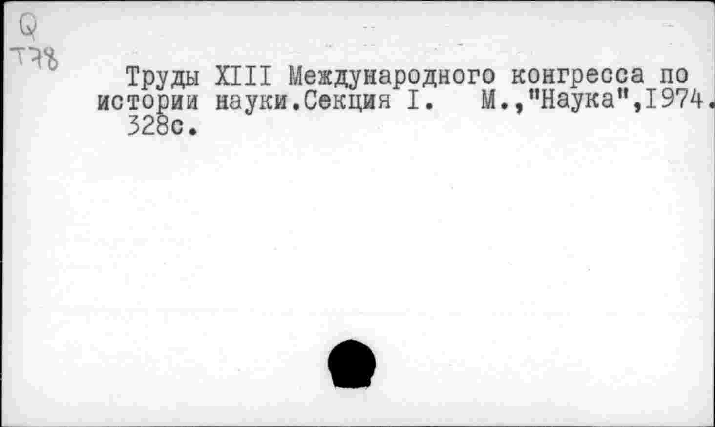 ﻿Труды XIII Международного конгресса по истории науки.Секция I. М.,"Наука",1974. 328с.